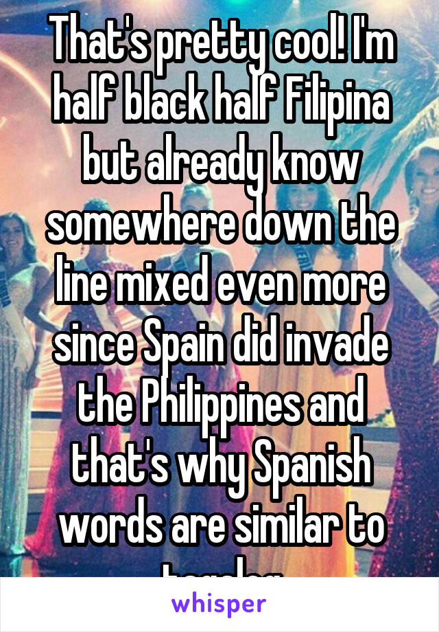 That's pretty cool! I'm half black half Filipina but already know somewhere down the line mixed even more since Spain did invade the Philippines and that's why Spanish words are similar to tagalog