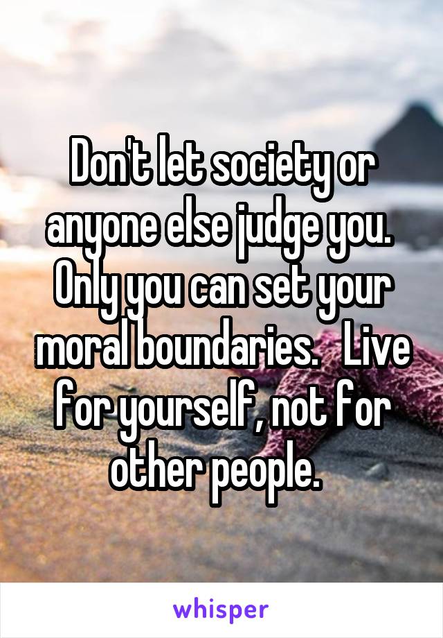 Don't let society or anyone else judge you.  Only you can set your moral boundaries.   Live for yourself, not for other people.  