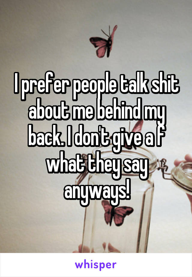 I prefer people talk shit about me behind my back. I don't give a f what they say anyways!