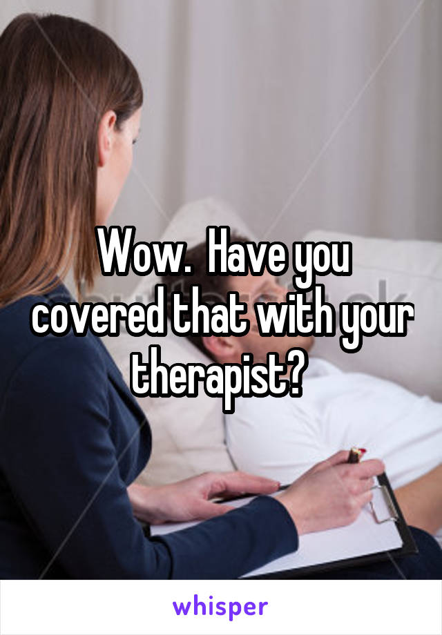 Wow.  Have you covered that with your therapist? 