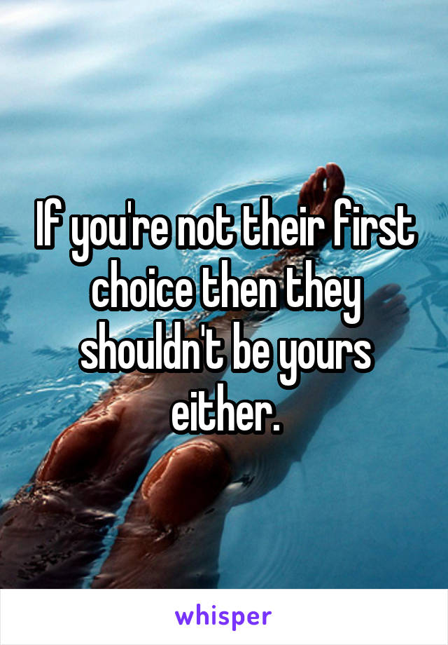 If you're not their first choice then they shouldn't be yours either.