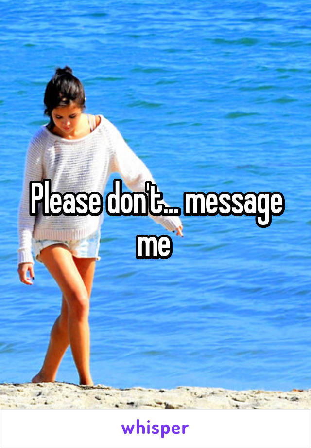 Please don't... message me 