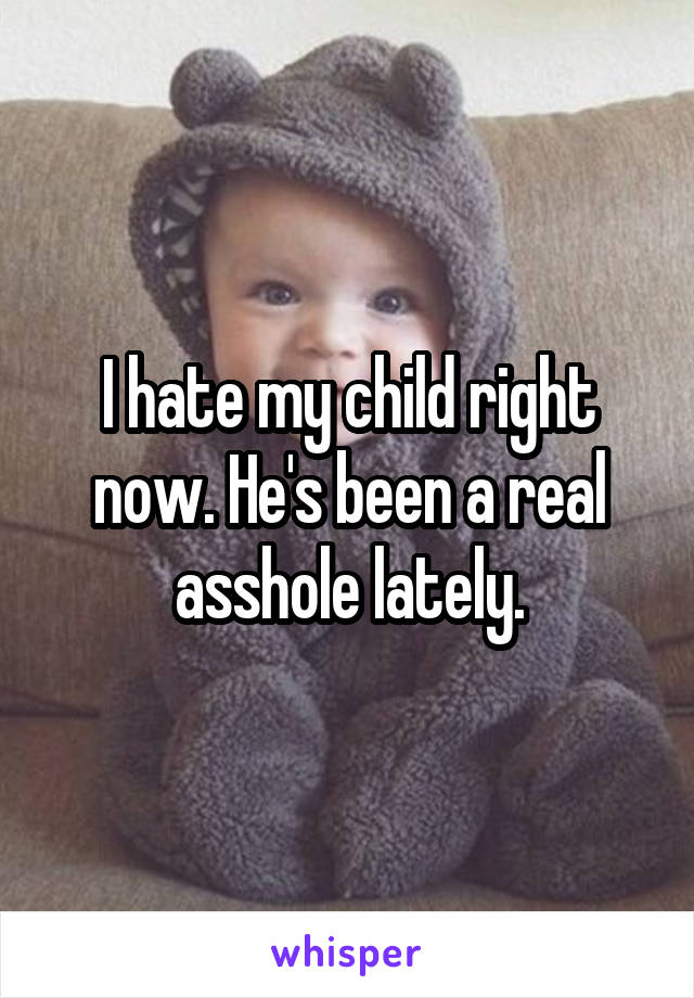 I hate my child right now. He's been a real asshole lately.
