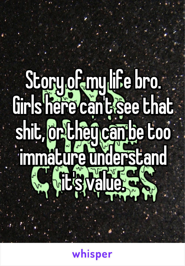Story of my life bro. Girls here can't see that shit, or they can be too immature understand it's value.