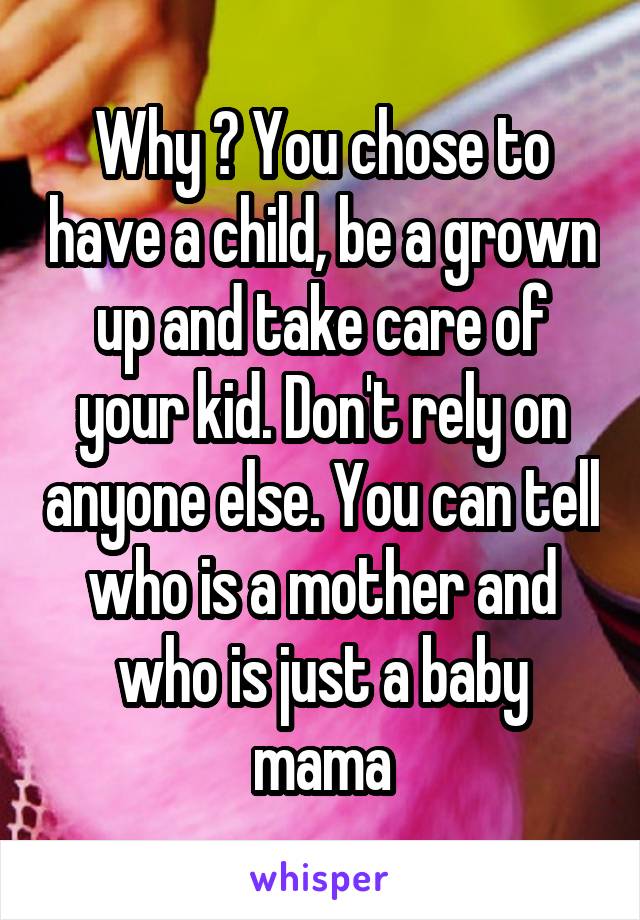 Why ? You chose to have a child, be a grown up and take care of your kid. Don't rely on anyone else. You can tell who is a mother and who is just a baby mama