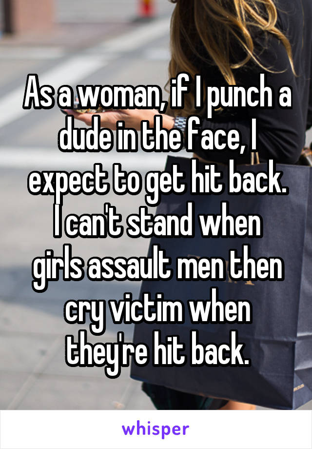 As a woman, if I punch a dude in the face, I expect to get hit back.
I can't stand when girls assault men then cry victim when they're hit back.