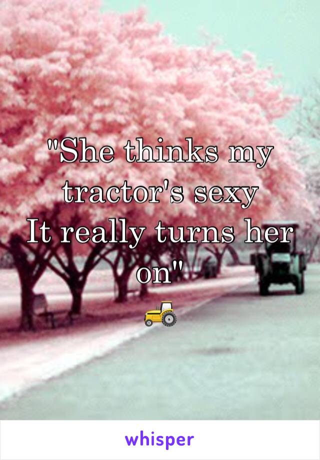 "She thinks my tractor's sexy
It really turns her on" 
🚜