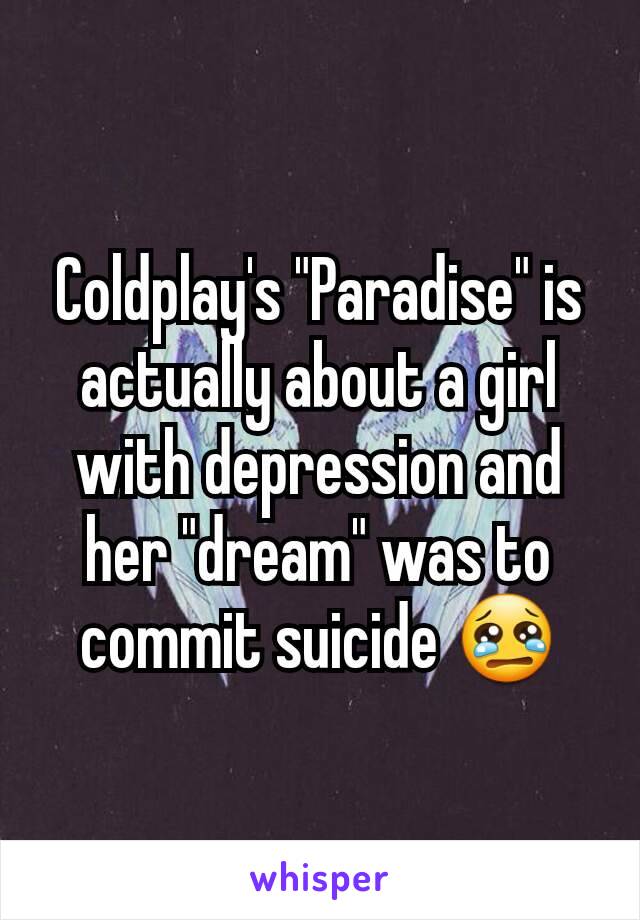 Coldplay's "Paradise" is actually about a girl with depression and her "dream" was to commit suicide 😢