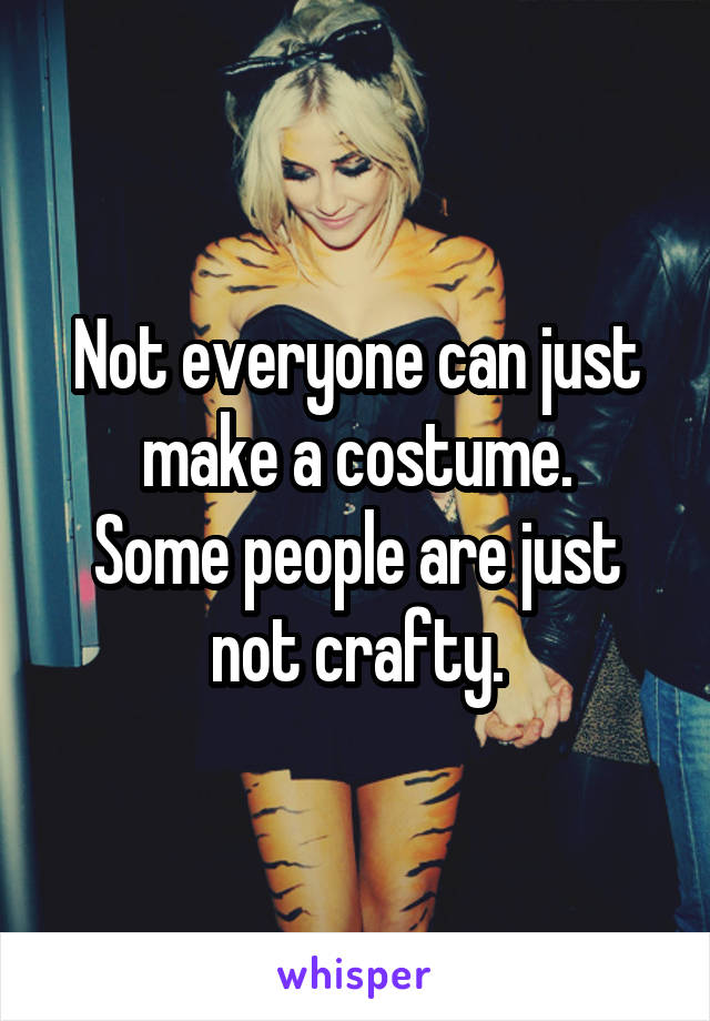 Not everyone can just make a costume.
Some people are just not crafty.