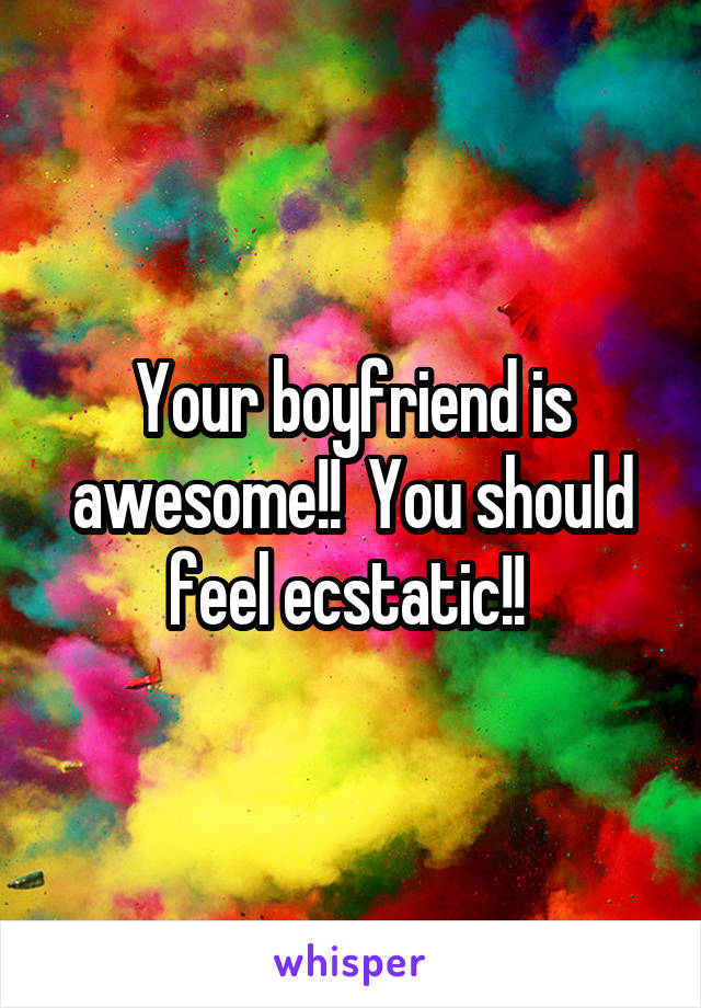 Your boyfriend is awesome!!  You should feel ecstatic!! 