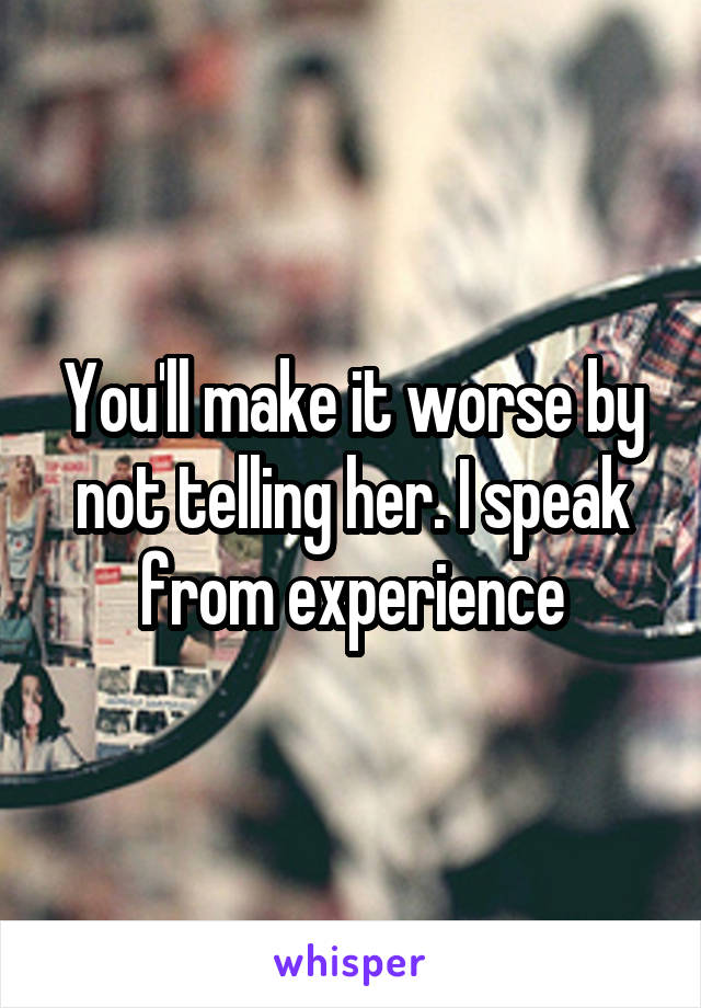 You'll make it worse by not telling her. I speak from experience