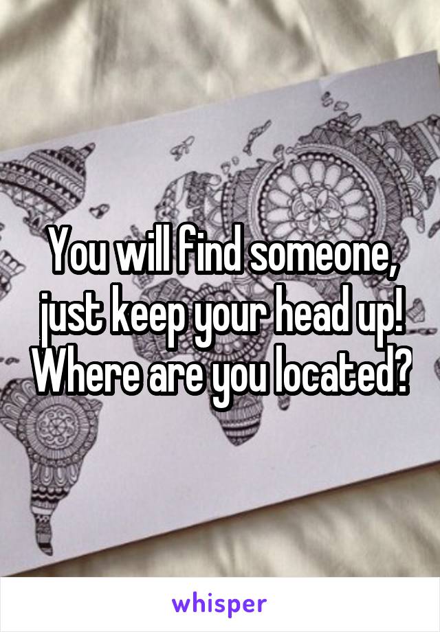 You will find someone, just keep your head up! Where are you located?