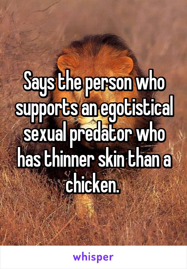 Says the person who supports an egotistical sexual predator who has thinner skin than a chicken. 