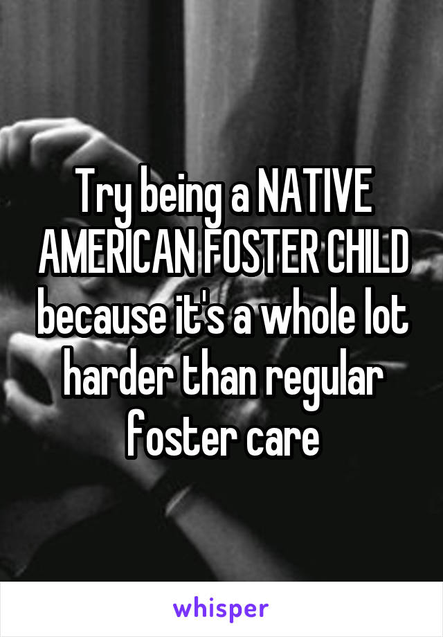 Try being a NATIVE AMERICAN FOSTER CHILD because it's a whole lot harder than regular foster care