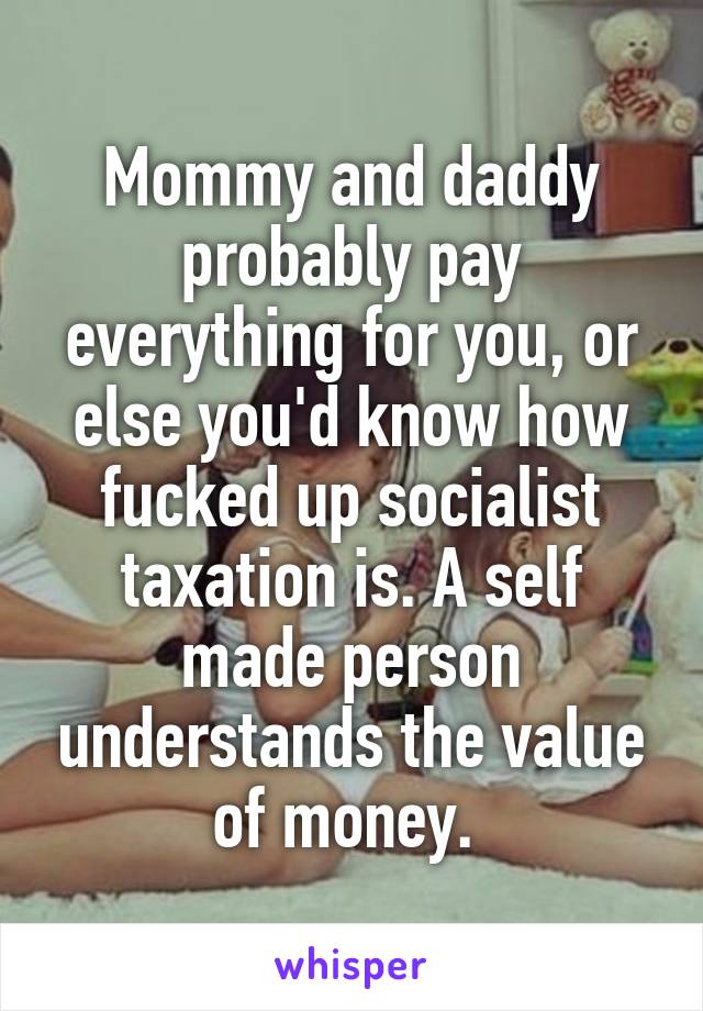 Mommy and daddy probably pay everything for you, or else you'd know how fucked up socialist taxation is. A self made person understands the value of money. 