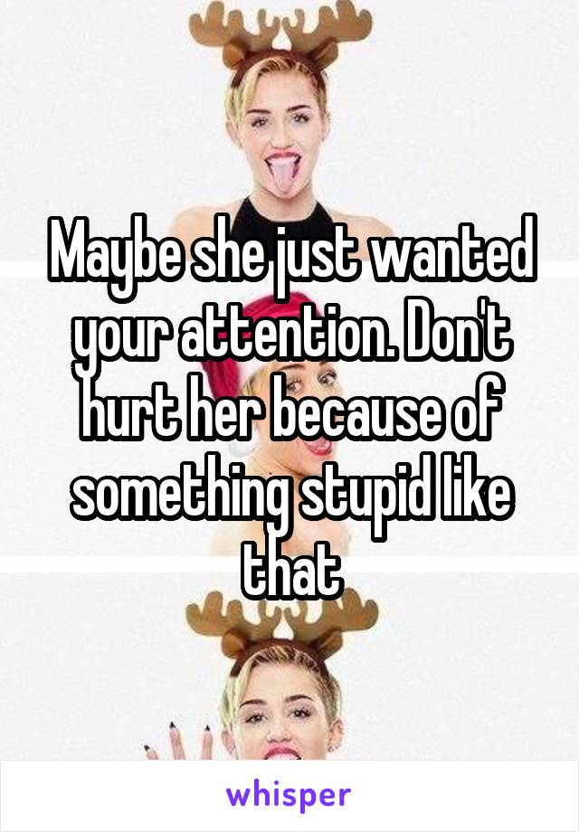 Maybe she just wanted your attention. Don't hurt her because of something stupid like that