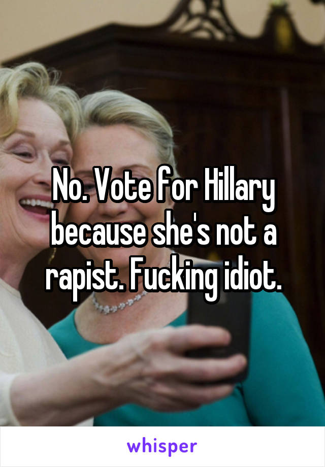 No. Vote for Hillary because she's not a rapist. Fucking idiot.