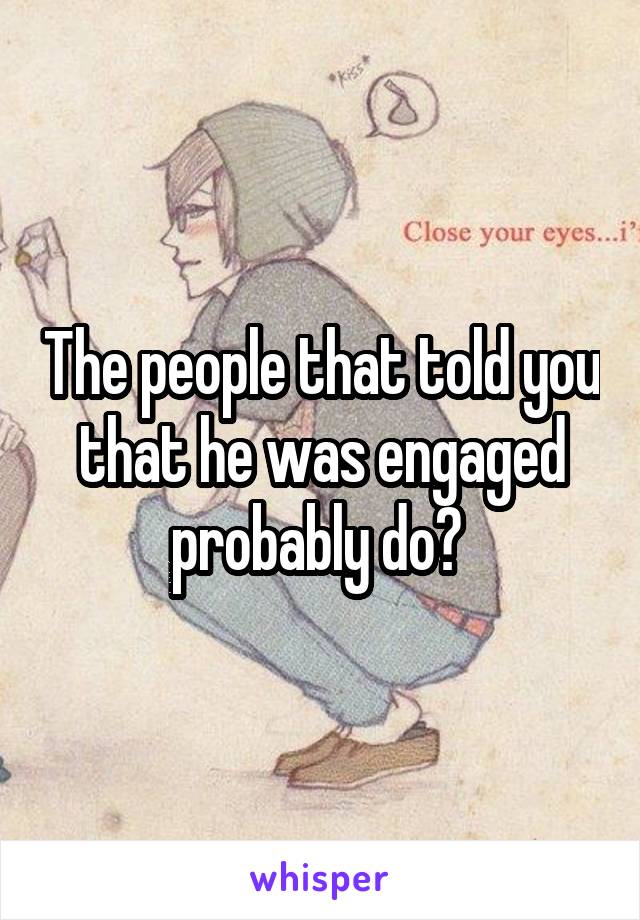 The people that told you that he was engaged probably do? 