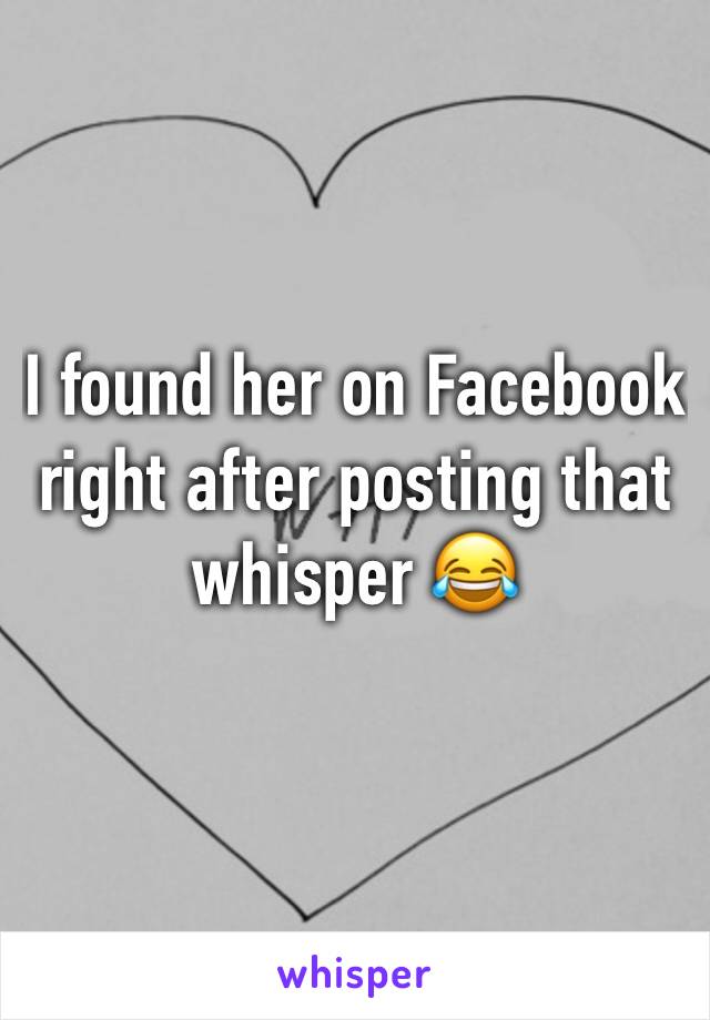 I found her on Facebook right after posting that whisper 😂