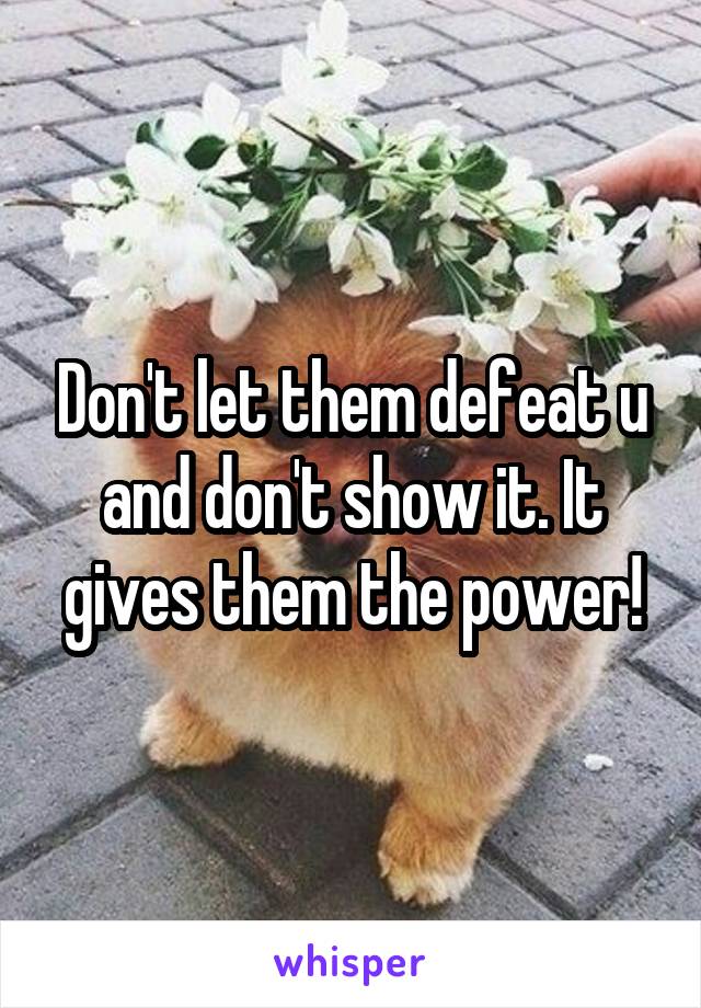 Don't let them defeat u and don't show it. It gives them the power!
