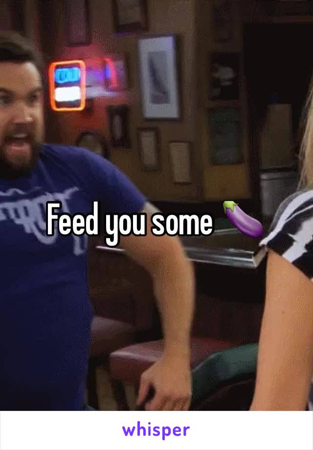 Feed you some 🍆