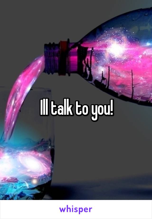 Ill talk to you!