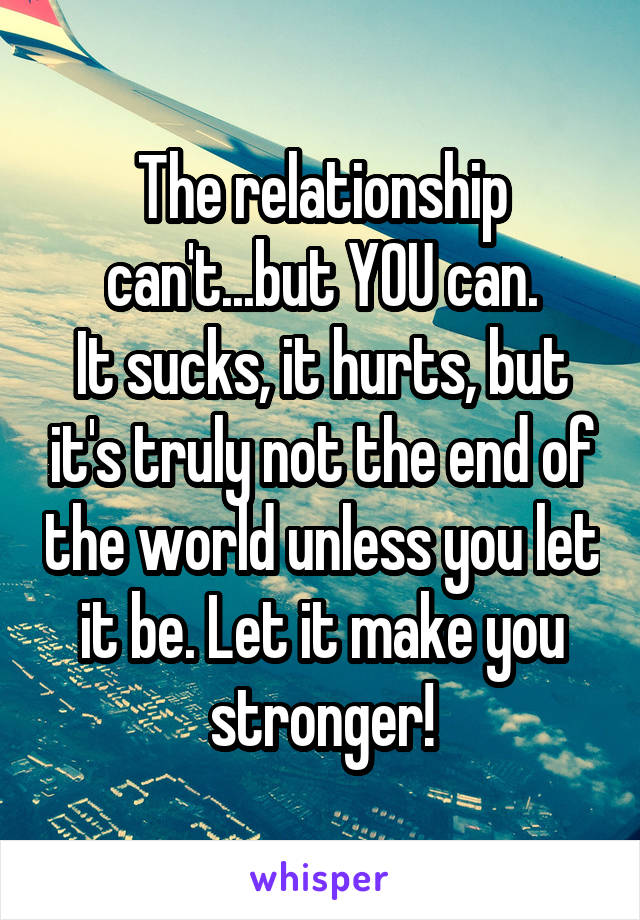 The relationship can't...but YOU can.
It sucks, it hurts, but it's truly not the end of the world unless you let it be. Let it make you stronger!