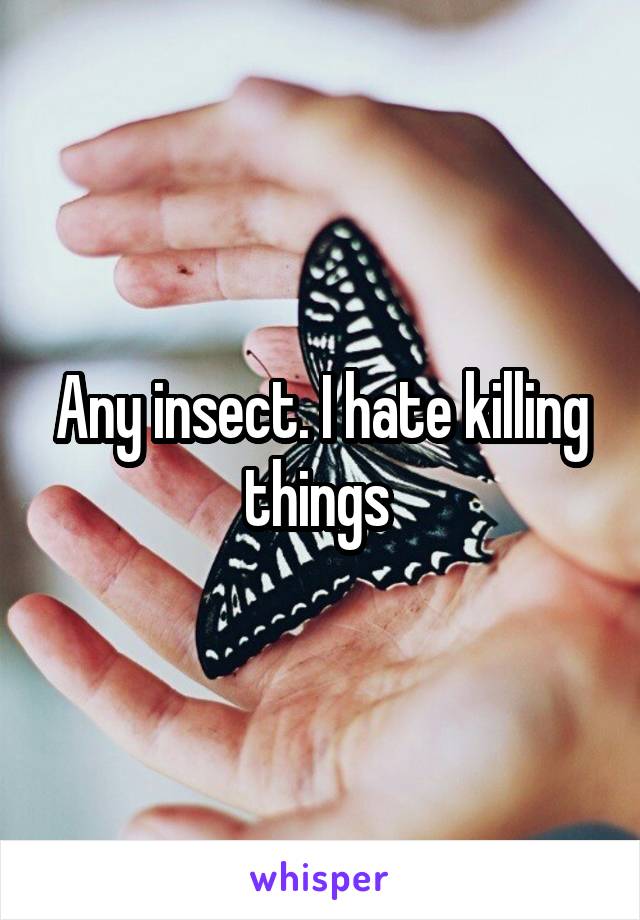 Any insect. I hate killing things 