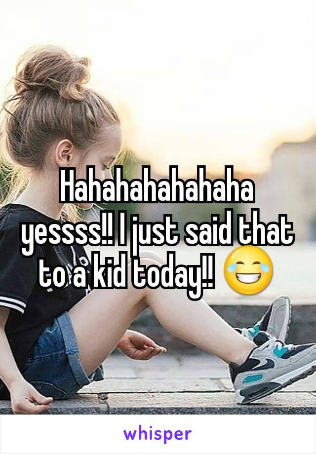 Hahahahahahaha yessss!! I just said that to a kid today!! 😂