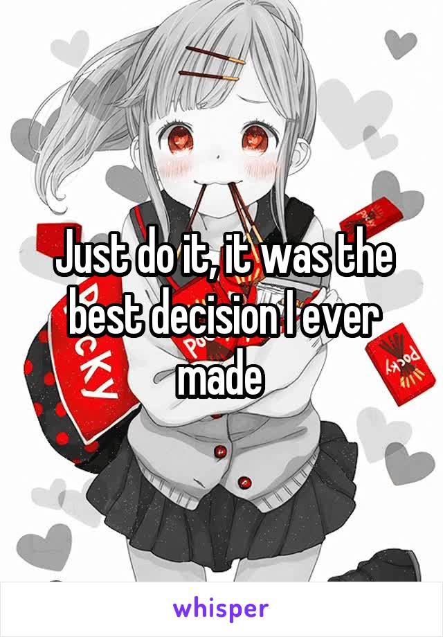 Just do it, it was the best decision I ever made 
