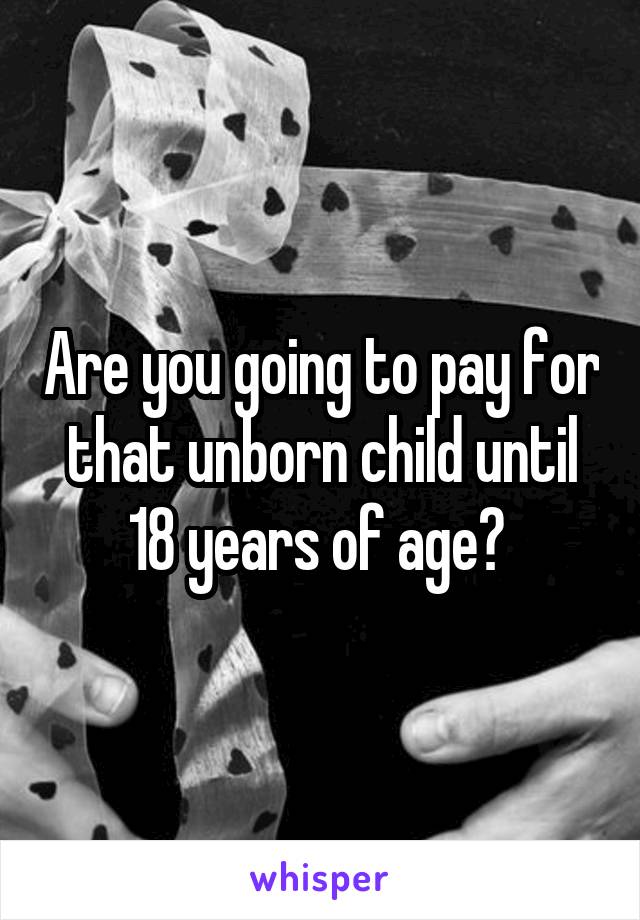 Are you going to pay for that unborn child until 18 years of age? 