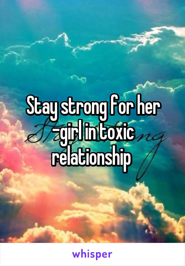 Stay strong for her -girl in toxic relationship 