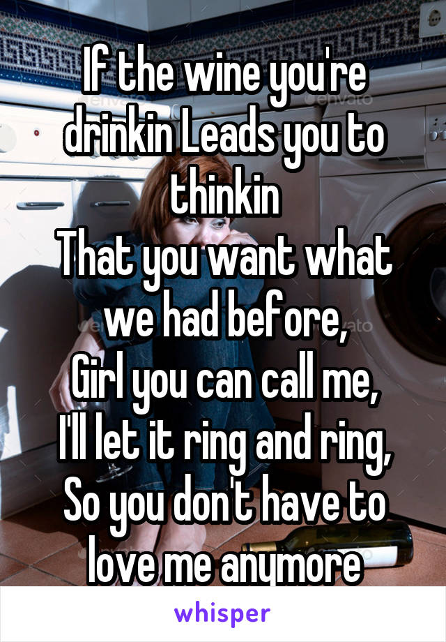 If the wine you're drinkin Leads you to thinkin
That you want what we had before,
Girl you can call me,
I'll let it ring and ring,
So you don't have to love me anymore