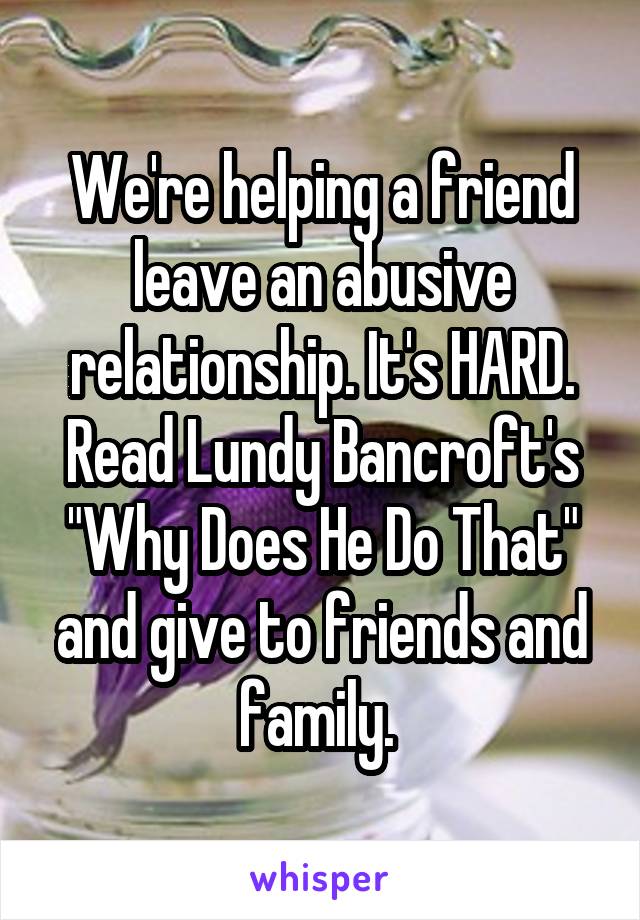We're helping a friend leave an abusive relationship. It's HARD. Read Lundy Bancroft's "Why Does He Do That" and give to friends and family. 