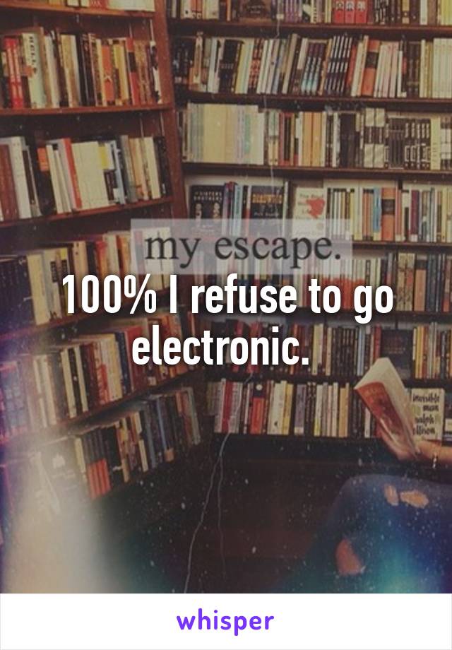 100% I refuse to go electronic. 