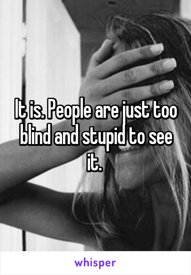 It is. People are just too blind and stupid to see it. 