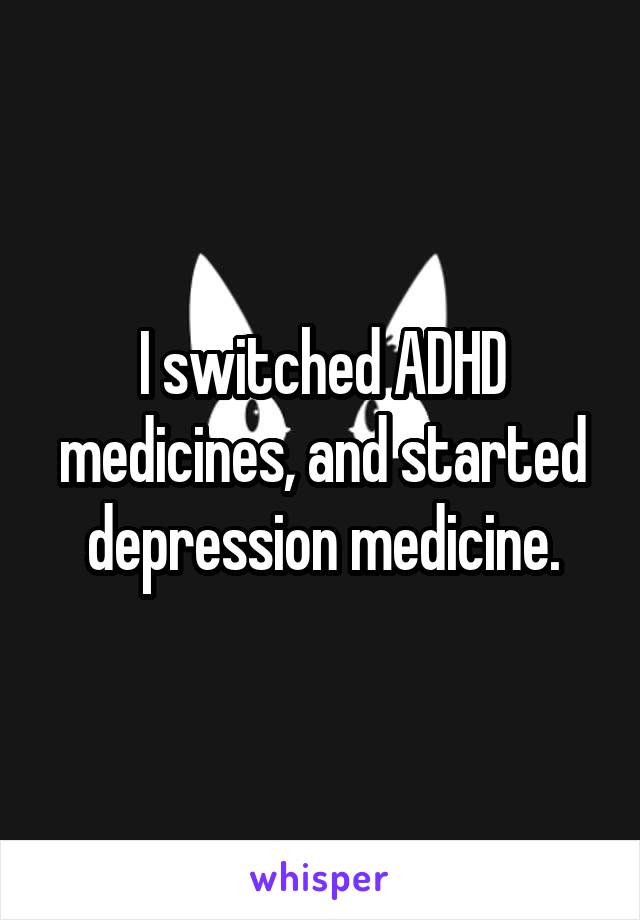 I switched ADHD medicines, and started depression medicine.