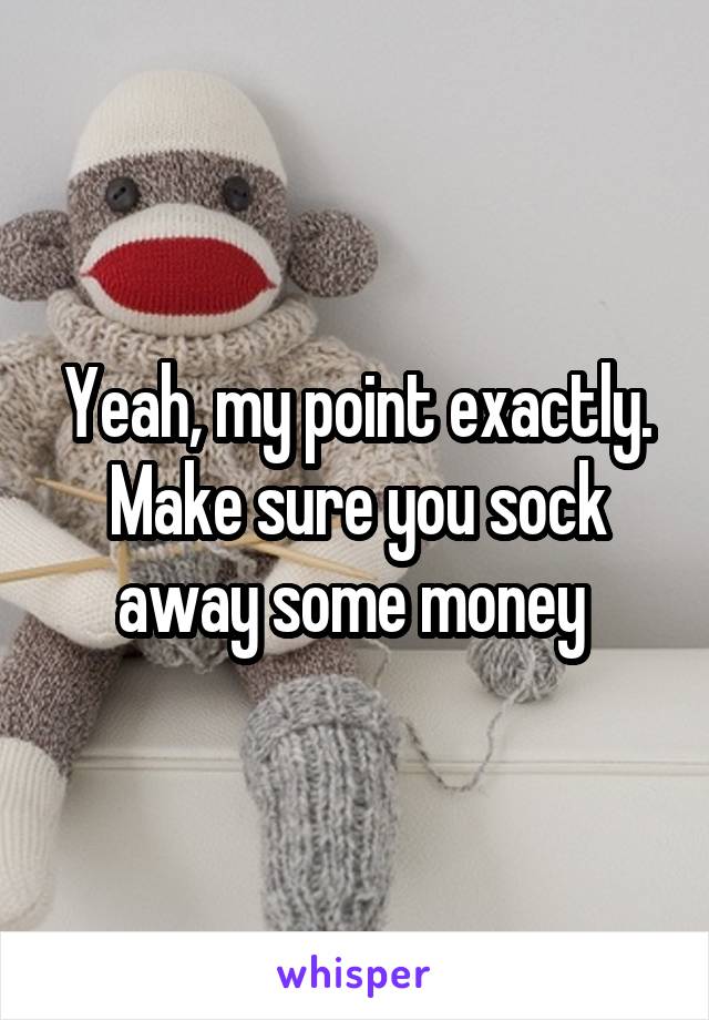 Yeah, my point exactly. Make sure you sock away some money 