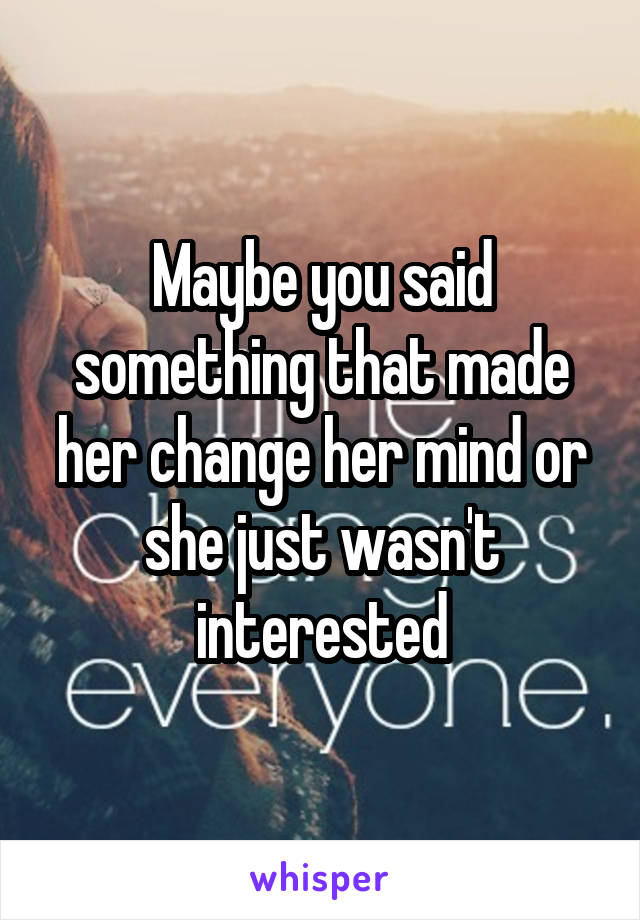 Maybe you said something that made her change her mind or she just wasn't interested