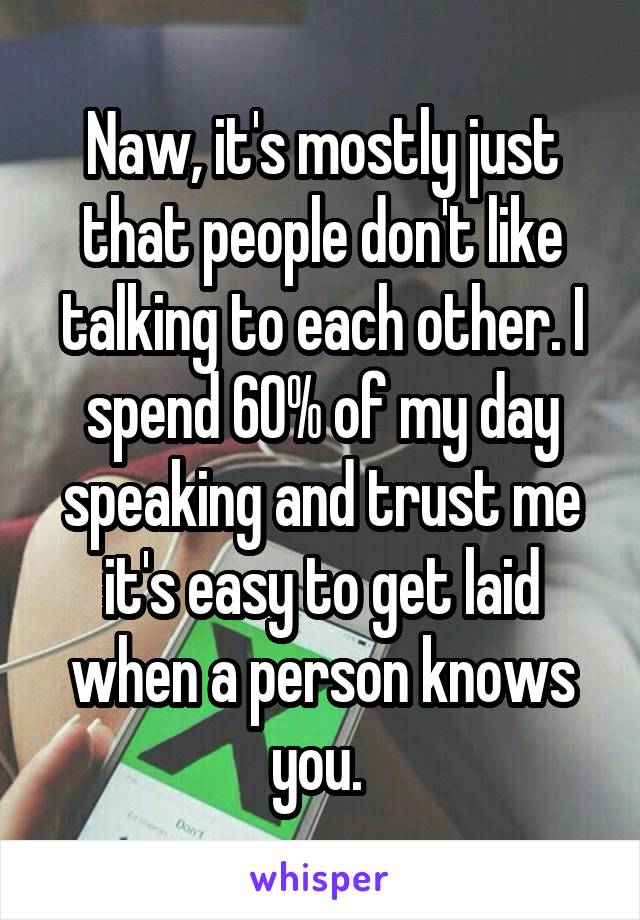 Naw, it's mostly just that people don't like talking to each other. I spend 60% of my day speaking and trust me it's easy to get laid when a person knows you. 