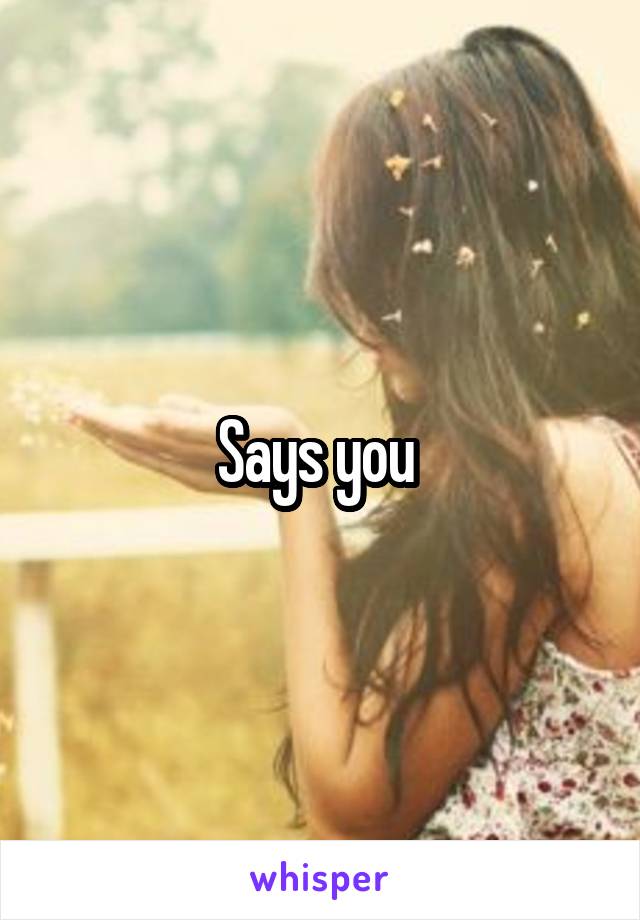 Says you 