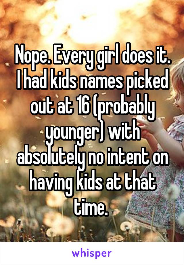 Nope. Every girl does it. I had kids names picked out at 16 (probably younger) with absolutely no intent on having kids at that time. 