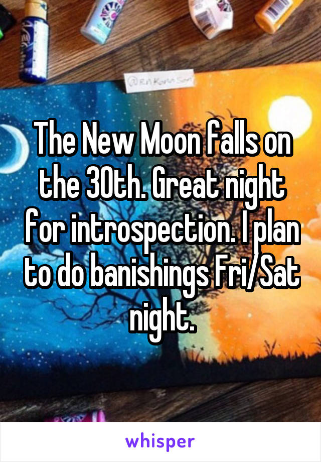 The New Moon falls on the 30th. Great night for introspection. I plan to do banishings Fri/Sat night.