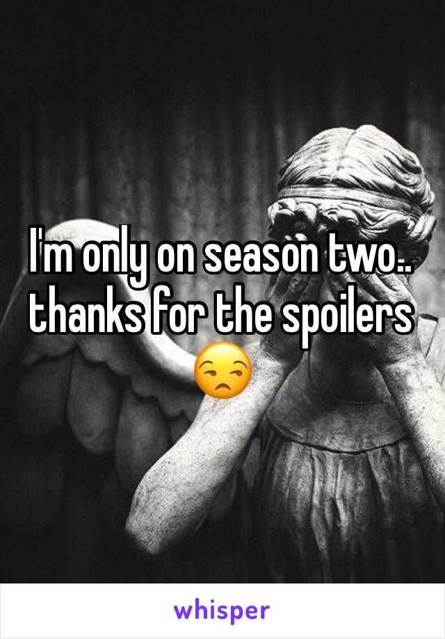 I'm only on season two.. thanks for the spoilers 😒