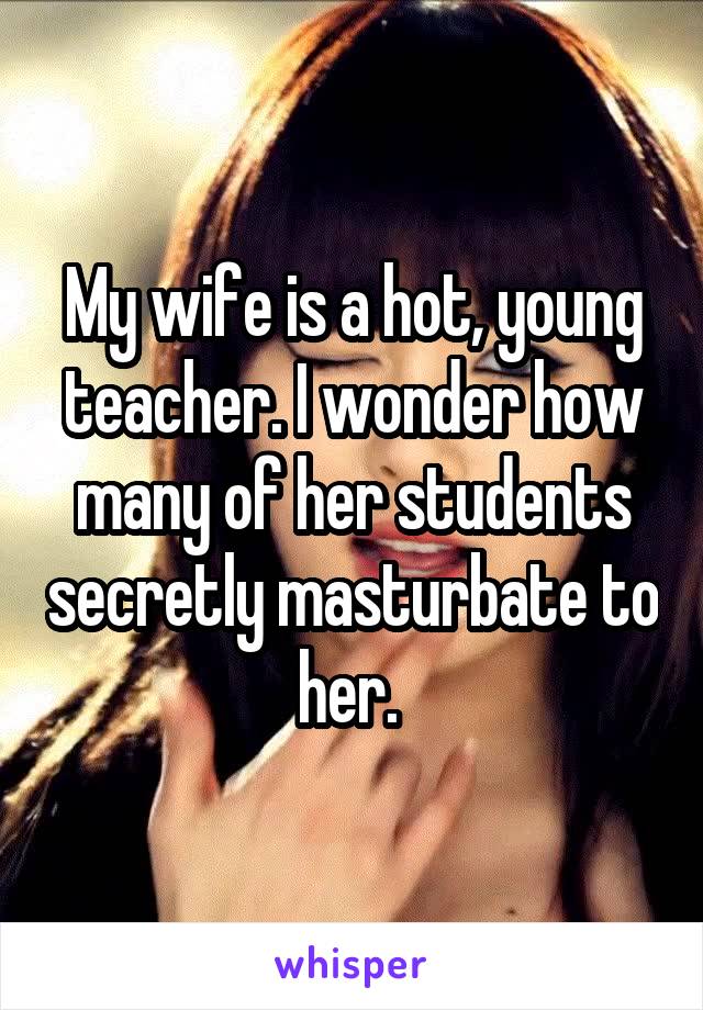 My wife is a hot, young teacher. I wonder how many of her students secretly masturbate to her. 