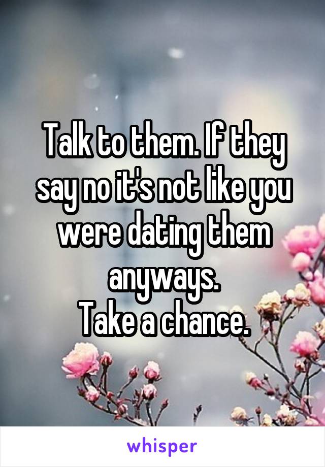Talk to them. If they say no it's not like you were dating them anyways.
Take a chance.