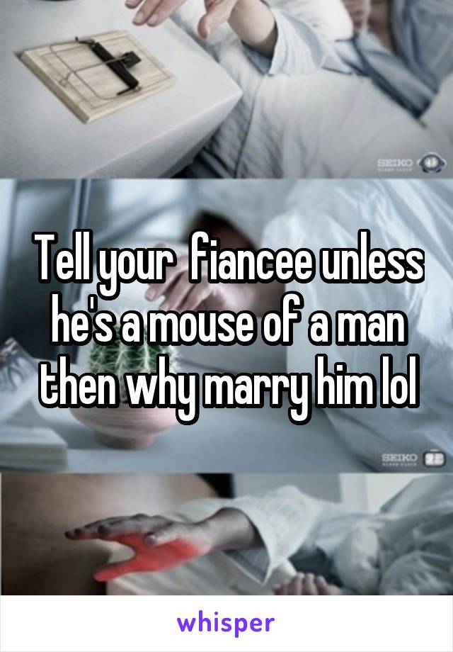 Tell your  fiancee unless he's a mouse of a man then why marry him lol