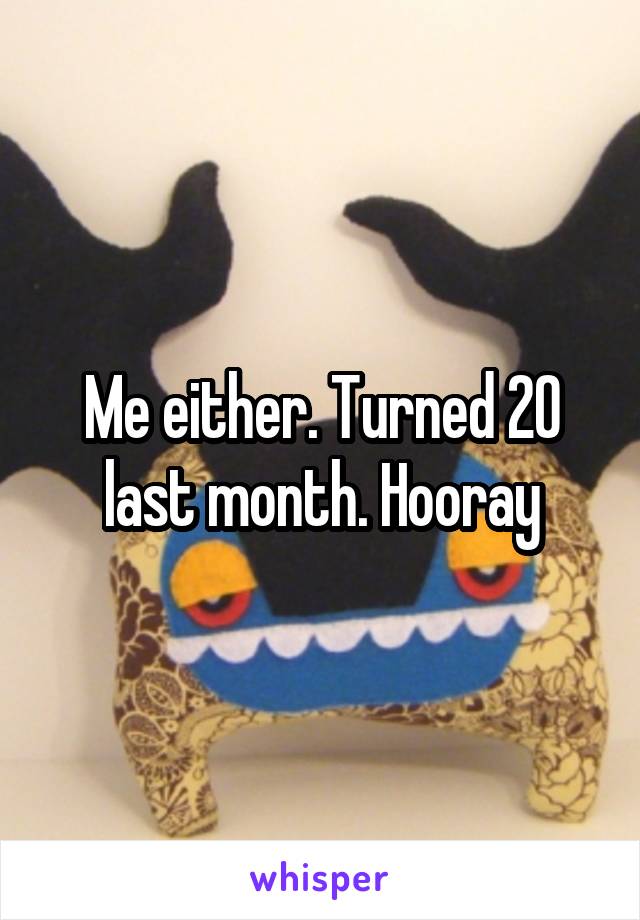 Me either. Turned 20 last month. Hooray