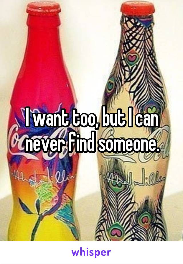 I want too, but I can never find someone.