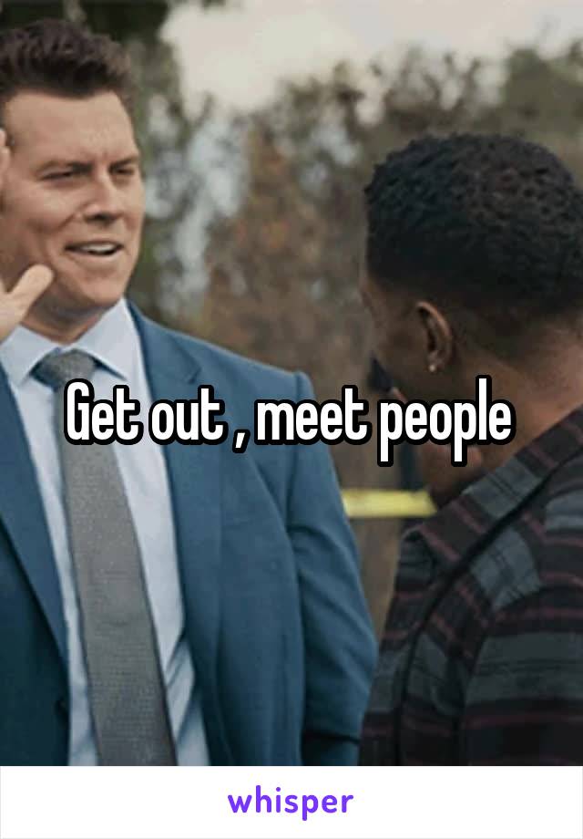 Get out , meet people 